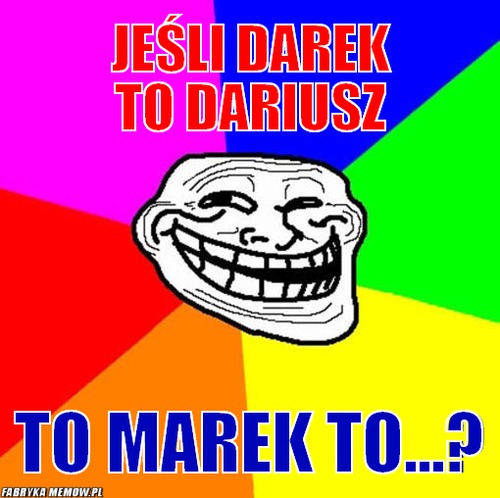 Jeśli darek to dariusz – Jeśli darek to dariusz to marek to...?