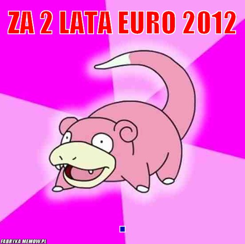 Za 2 lata euro 2012 – za 2 lata euro 2012 .