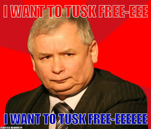 I want to tusk free-eee – I want to tusk free-eee I want to tusk free-eeeeee