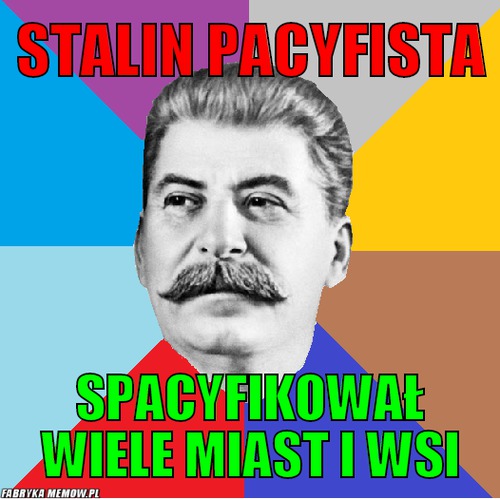 Stalin pacyfista – Stalin pacyfista spacyfikował wiele miast i wsi