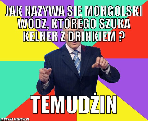Jak nazywa się mongolski wódz, którego szuka kelner z drinkiem ? – jak nazywa się mongolski wódz, którego szuka kelner z drinkiem ? temudżin