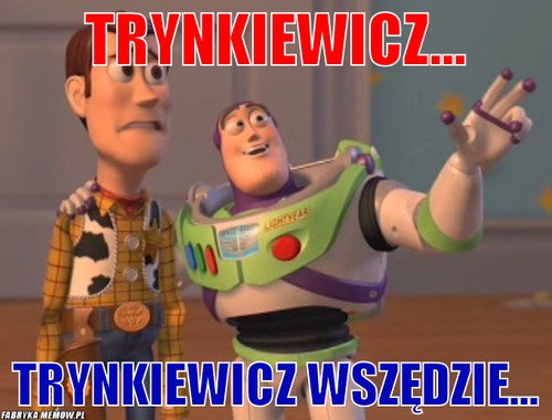 Trynkiewicz... – Trynkiewicz... Trynkiewicz wszędzie...