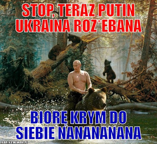 Stop, teraz putin ukraina roz*ebana – Stop, teraz putin ukraina roz*ebana biorę krym do siebie nanananana