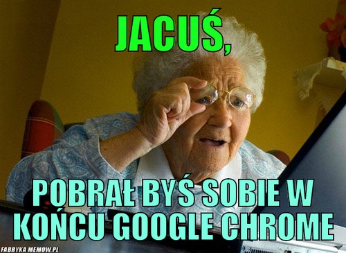 Jacuś, – Jacuś, PObrał byś sobie w końcu google chrome