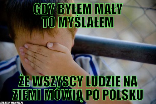 Gdy byłem mały to myślałem – gdy byłem mały to myślałem że wszyscy ludzie na ziemi mówią po polsku