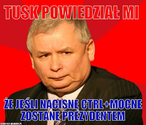 Tusk powiedział mi – Tusk powiedział mi że jeśli nacisnę ctrl+mocne zostanę prezydentem