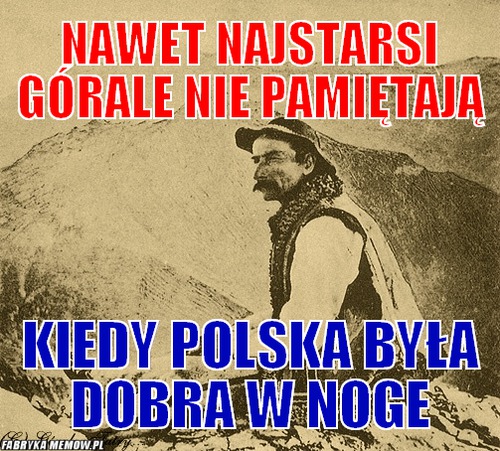 Nawet najstarsi górale nie pamiętają – Nawet najstarsi górale nie pamiętają kiedy polska była dobra w Noge