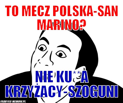 To mecz Polska-San Marino? – To mecz Polska-San Marino? Nie ku**a Krzyżacy-Szoguni
