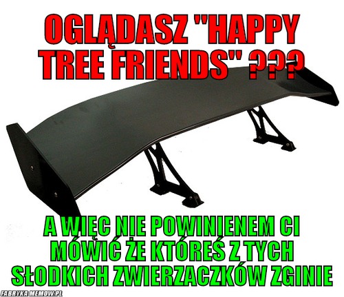 Oglądasz &quot;happy tree friends&quot; ??? – oglądasz &quot;happy tree friends&quot; ??? a więc nie powinienem ci mówić że któreś z tych słodkich zwierzaczków zginie