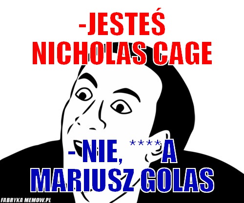-jesteś nicholas cage – -jesteś nicholas cage - nie, ****a Mariusz golas