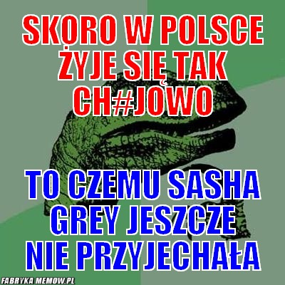 Skoro w polsce żyje się tak ch#jowo – skoro w polsce żyje się tak ch#jowo to czemu sasha grey jeszcze nie przyjechała