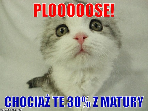 Plooooose! – plooooose! chociaż te 30% z matury