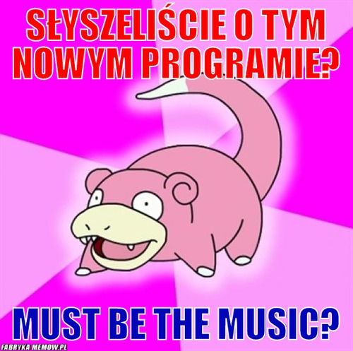 Słyszeliście o tym nowym programie? – słyszeliście o tym nowym programie? must be the music?