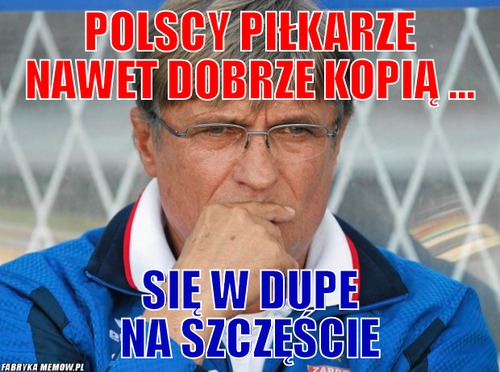Polscy piłkarze nawet dobrze kopią ... – polscy piłkarze nawet dobrze kopią ... się w dupe na szczęście