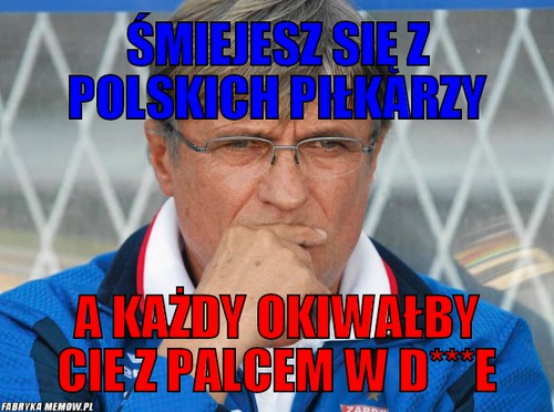 śmiejesz się z polskich piłkarzy – śmiejesz się z polskich piłkarzy a każdy okiwałby cie z palcem w d***e