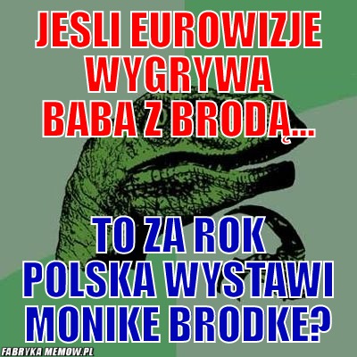 Jesli eurowizje wygrywa baba z brodą... – jesli eurowizje wygrywa baba z brodą... to za rok polska wystawi monike brodke?