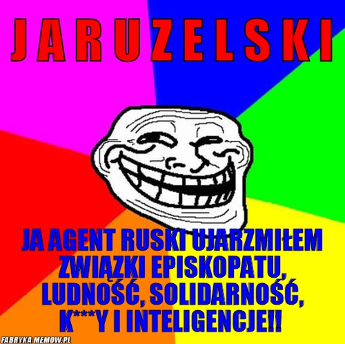J A R U Z E L S K I – J A R U Z E L S K I Ja agent ruski ujarzmiłem związki episkopatu, ludność, solidarność, k***Y i inteligencje!!
