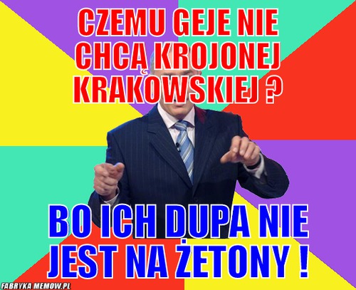 Czemu geje nie chcą krojonej krakowskiej ? – czemu geje nie chcą krojonej krakowskiej ? bo ich dupa nie jest na żetony !