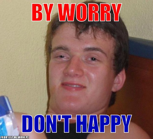 By worry – by worry don\'t happy