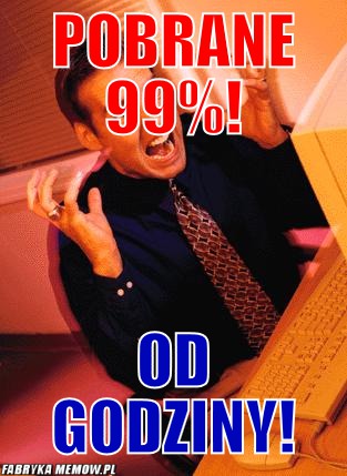 Pobrane 99%! – pobrane 99%! od godziny!