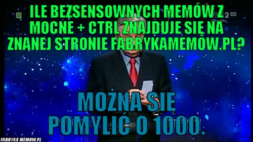 Ile bezsensownych memów z mocne + ctrl znajduje się na znanej stronie fabrykamemow.pl? – Ile bezsensownych memów z mocne + ctrl znajduje się na znanej stronie fabrykamemow.pl? Można się pomylić o 1000.