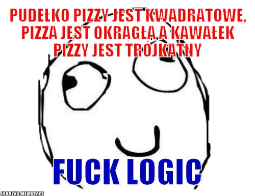 Pudełko pizzy jest kwadratowe, pizza jest okrągła a kawałek pizzy jest trójkątny – pudełko pizzy jest kwadratowe, pizza jest okrągła a kawałek pizzy jest trójkątny fuck logic