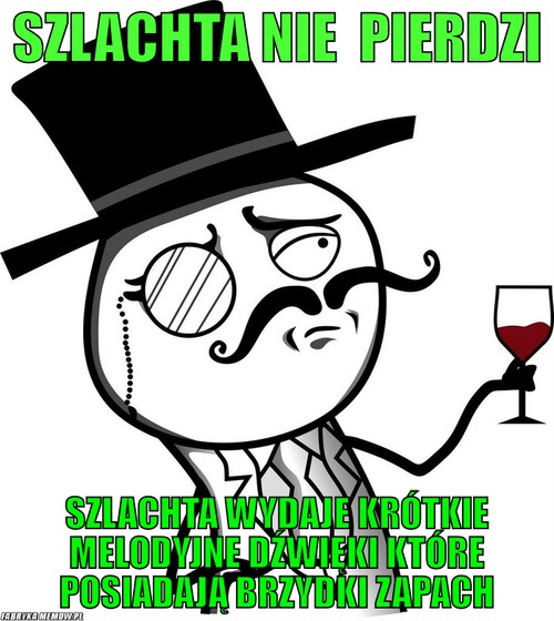 Szlachta nie  pierdzi – Szlachta nie  pierdzi szlachta wydaje krótkie melodyjne dźwięki które posiadają brzydki zapach