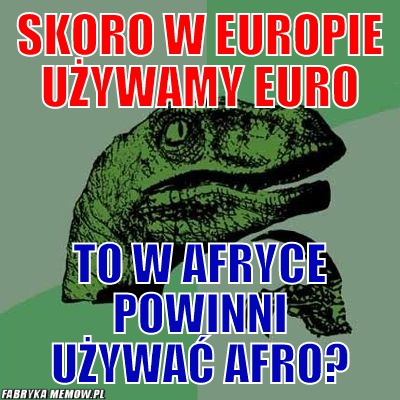 Skoro w europie używamy euro – skoro w europie używamy euro to w afryce powinni używać afro?