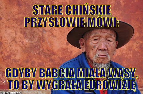 Stare chińskie przysłowie mówi: – Stare chińskie przysłowie mówi: Gdyby babcia miała wąsy, to by wygrała eurowizję