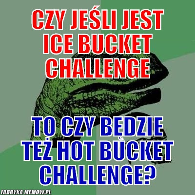 Czy jeśli jest ice bucket challenge – czy jeśli jest ice bucket challenge to czy będzie też hot bucket challenge?
