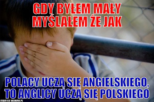 Gdy byłem mały myślałem że jak – Gdy byłem mały myślałem że jak Polacy uczą się angielskiego, to anglicy uczą się polskiego