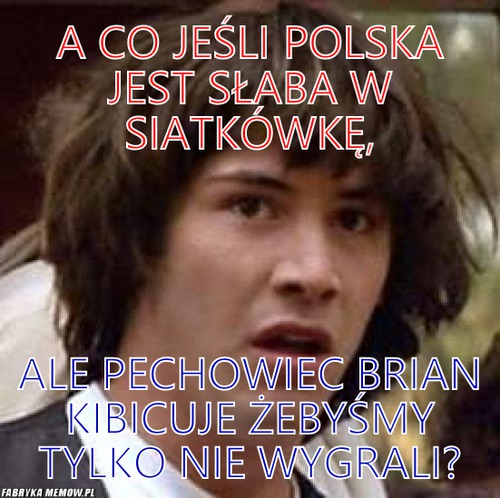 A co jeśli Polska jest słaba w siatkówkę, – A co jeśli Polska jest słaba w siatkówkę, ale pechowiec Brian kibicuje żebyśmy tylko nie wygrali?