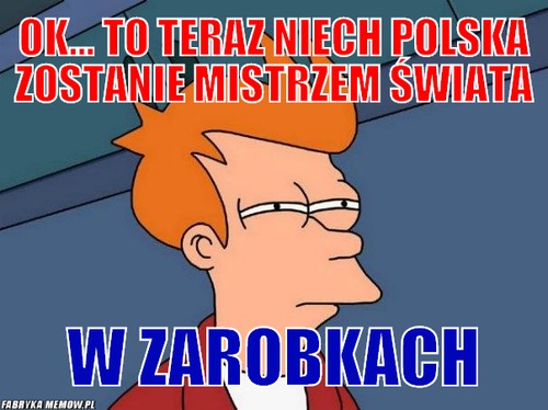 Ok... to teraz niech polska zostanie mistrzem świata – ok... to teraz niech polska zostanie mistrzem świata w zarobkach