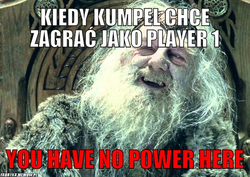 Kiedy kumpel chce zagrać jako player 1 – kiedy kumpel chce zagrać jako player 1 you have no power here