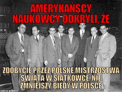 Amerykańscy naukowcy odkryli, że – amerykańscy naukowcy odkryli, że zdobycie przez Polskę mistrzostwa świata w siatkówce, nie zmniejszy biedy w Polsce