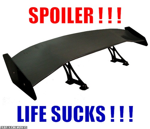 SPOILER ! ! ! – SPOILER ! ! ! LIFE SUCKS ! ! !