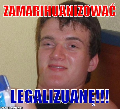 Zamarihuanizować – zamarihuanizować legalizuanę!!!
