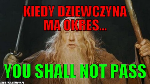 Kiedy dziewczyna ma okres... – kiedy dziewczyna ma okres... you shall not pass
