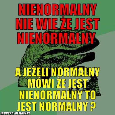 Nienormalny nie wie że jest nienormalny  – Nienormalny nie wie że jest nienormalny  a jeżeli normalny mówi że jest nienormalny to jest normalny ? 