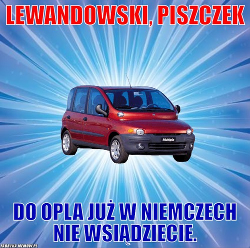 Lewandowski, piszczek – lewandowski, piszczek do opla już w niemczech nie wsiądziecie.