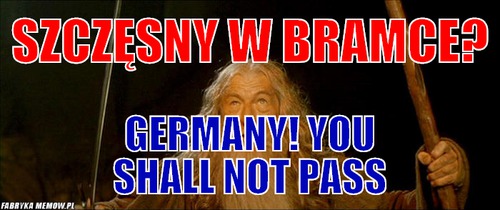 Szczęsny w bramce? – Szczęsny w bramce? Germany! YOu shall not pass