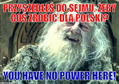 Przyszedłeś do sejmu, żeby coś zrobić dla Polski? – przyszedłeś do sejmu, żeby coś zrobić dla Polski? you have no power here!