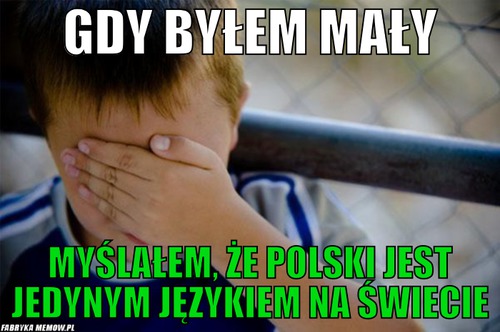 Gdy byłem mały – gdy byłem mały myślałem, że polski jest jedynym językiem na świecie