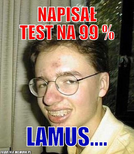 Napisał test na 99 % – napisał test na 99 % Lamus....