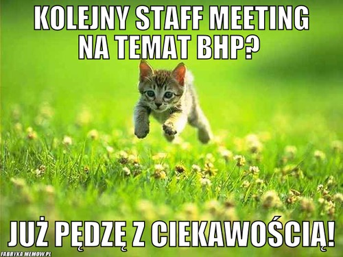 Kolejny staff meeting na temat BHP?  – kolejny staff meeting na temat BHP?  już pędzę z ciekawością!