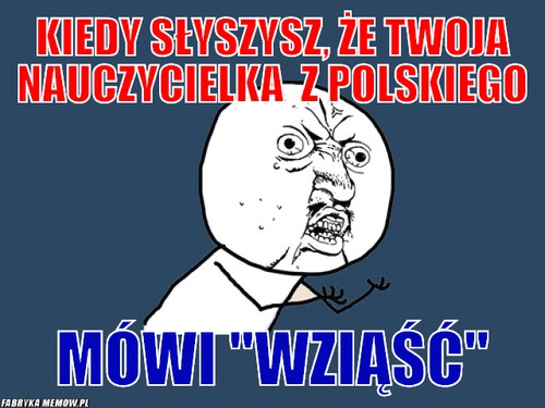 Kiedy słyszysz, że twoja nauczycielka  z polskiego – Kiedy słyszysz, że twoja nauczycielka  z polskiego mówi &quot;wziąść&quot;
