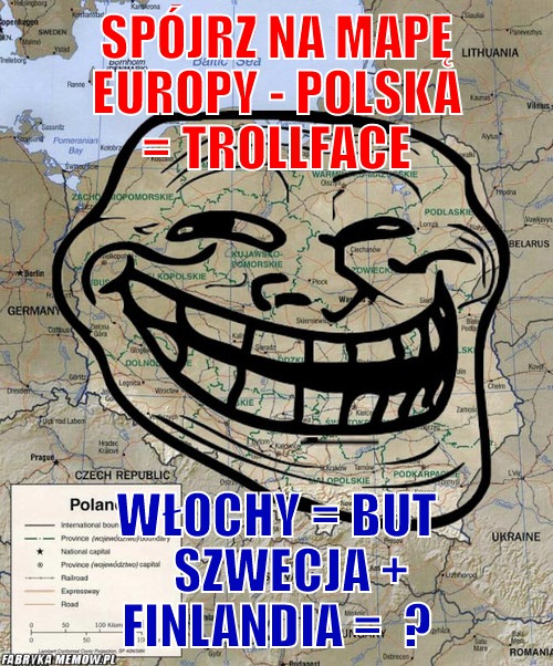 Spójrz na mapę europy - polska = trollface – spójrz na mapę europy - polska = trollface Włochy = But    Szwecja + Finlandia =  ?