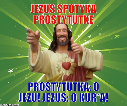 Jezus spotyka prostytutke – Jezus spotyka prostytutke Prostytutka: O jezu! Jezus: O kur*a!