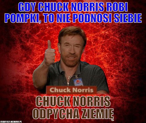 Gdy Chuck Norris robi pompki, to nie podnosi siebie – Gdy Chuck Norris robi pompki, to nie podnosi siebie Chuck Norris odpycha Ziemię