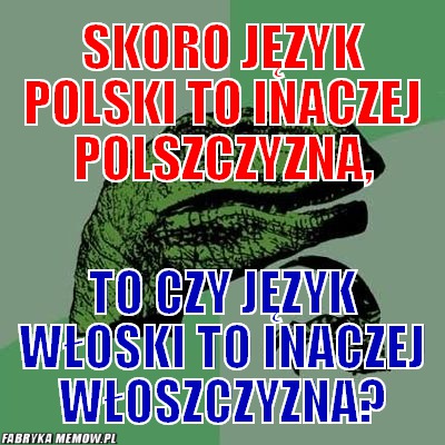 Skoro język polski to inaczej polszczyzna, – skoro język polski to inaczej polszczyzna, to czy język włoski to inaczej włoszczyzna?